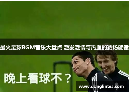 最火足球BGM音乐大盘点 激发激情与热血的赛场旋律