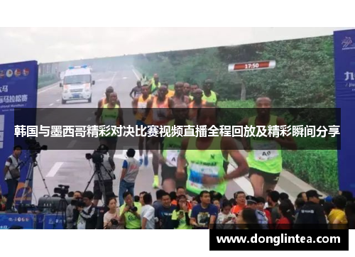 韩国与墨西哥精彩对决比赛视频直播全程回放及精彩瞬间分享